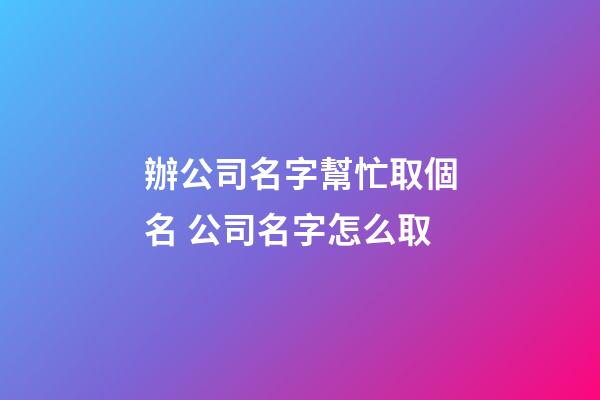 辦公司名字幫忙取個名 公司名字怎么取-第1張-公司起名-玄機派